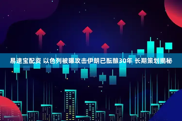 易速宝配资 以色列被曝攻击伊朗已酝酿30年 长期策划揭秘