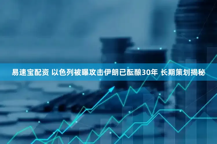 易速宝配资 以色列被曝攻击伊朗已酝酿30年 长期策划揭秘