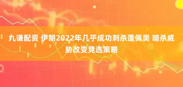 九谦配资 伊朗2022年几乎成功刺杀蓬佩奥 暗杀威胁改变竞选策略