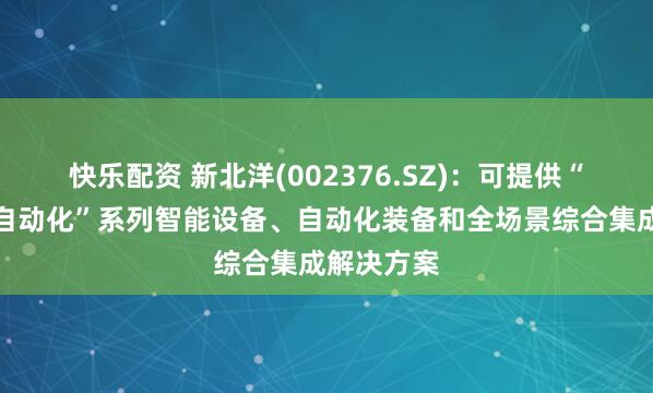 快乐配资 新北洋(002376.SZ)：可提供“物流网点自动化”系列智能设备、自动化装备和全场景综合集成解决方案
