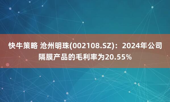 快牛策略 沧州明珠(002108.SZ)：2024年公司隔膜产品的毛利率为20.55%