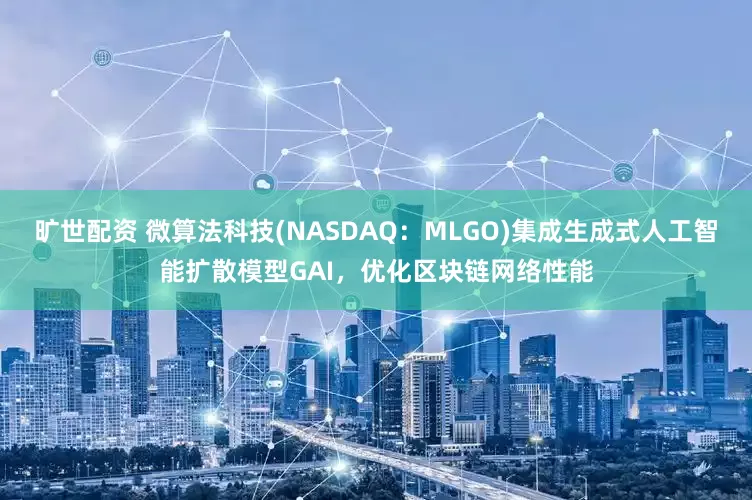 旷世配资 微算法科技(NASDAQ：MLGO)集成生成式人工智能扩散模型GAI，优化区块链网络性能