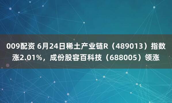 009配资 6月24日稀土产业链R（489013）指数涨2.01%，成份股容百科技（688005）领涨