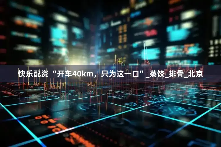 快乐配资 “开车40km，只为这一口”_蒸饺_排骨_北京