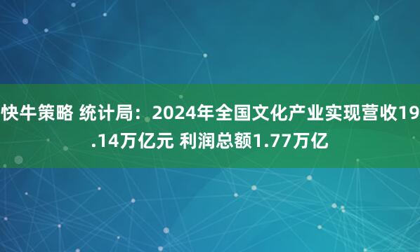 快牛策略 统计局：2024年全国文化产业实现营收19.14万亿元 利润总额1.77万亿