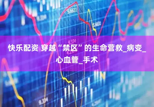 快乐配资 穿越“禁区”的生命营救_病变_心血管_手术