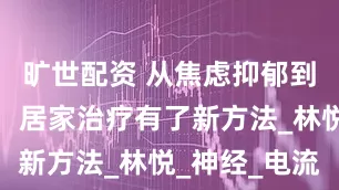 旷世配资 从焦虑抑郁到重拾笑容，居家治疗有了新方法_林悦_神经_电流