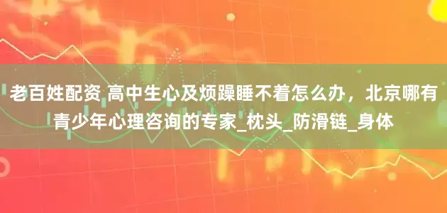 老百姓配资 高中生心及烦躁睡不着怎么办，北京哪有青少年心理咨询的专家_枕头_防滑链_身体