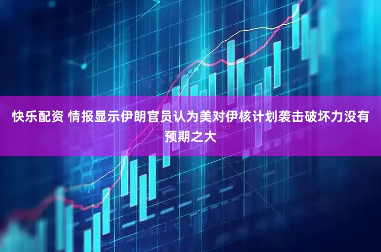 快乐配资 情报显示伊朗官员认为美对伊核计划袭击破坏力没有预期之大