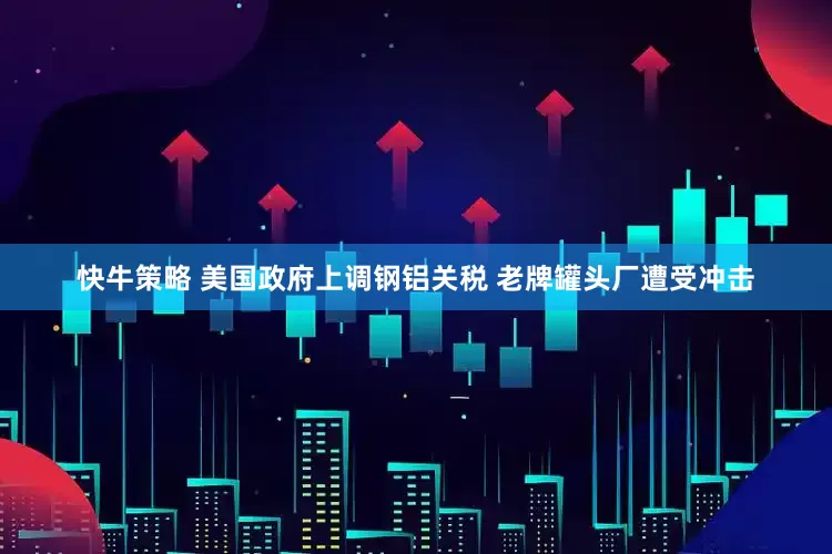 快牛策略 美国政府上调钢铝关税 老牌罐头厂遭受冲击