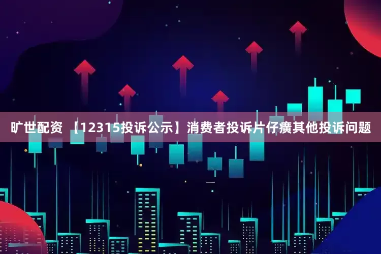 旷世配资 【12315投诉公示】消费者投诉片仔癀其他投诉问题