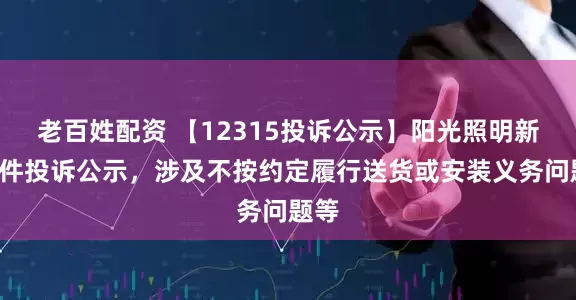 老百姓配资 【12315投诉公示】阳光照明新增4件投诉公示，涉及不按约定履行送货或安装义务问题等