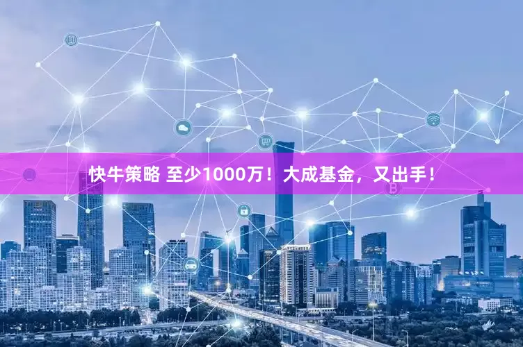 快牛策略 至少1000万！大成基金，又出手！