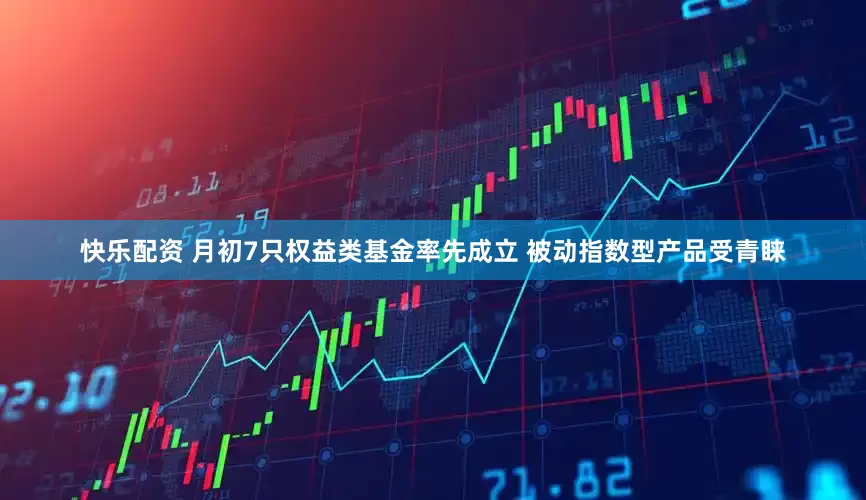 快乐配资 月初7只权益类基金率先成立 被动指数型产品受青睐