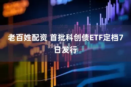 老百姓配资 首批科创债ETF定档7日发行