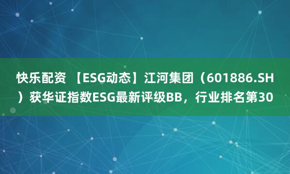 快乐配资 【ESG动态】江河集团（601886.SH）获华证指数ESG最新评级BB，行业排名第30