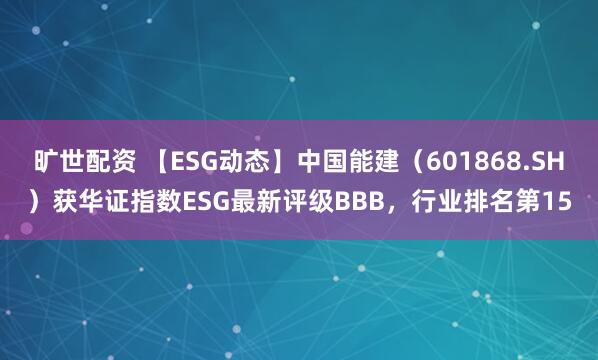 旷世配资 【ESG动态】中国能建（601868.SH）获华证指数ESG最新评级BBB，行业排名第15