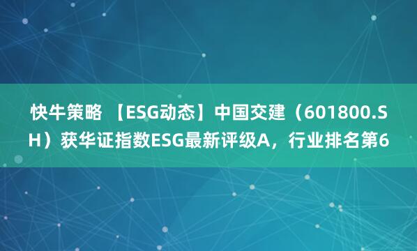 快牛策略 【ESG动态】中国交建（601800.SH）获华证指数ESG最新评级A，行业排名第6