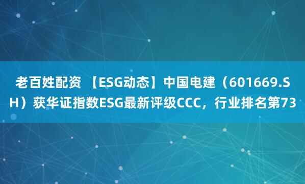 老百姓配资 【ESG动态】中国电建（601669.SH）获华证指数ESG最新评级CCC，行业排名第73