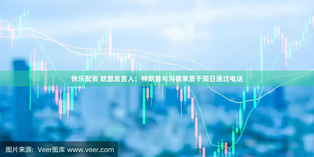 快乐配资 欧盟发言人：特朗普与冯德莱恩于周日通过电话