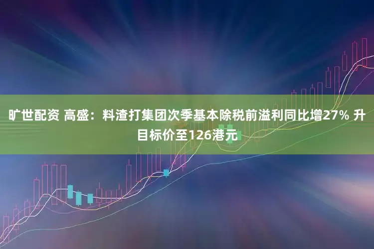 旷世配资 高盛：料渣打集团次季基本除税前溢利同比增27% 升目标价至126港元