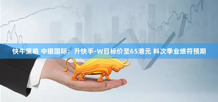 快牛策略 中银国际：升快手-W目标价至65港元 料次季业绩符预期