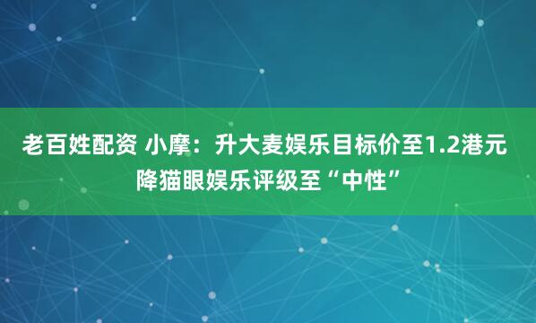 老百姓配资 小摩：升大麦娱乐目标价至1.2港元 降猫眼娱乐评级至“中性”