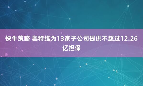 快牛策略 奥特维为13家子公司提供不超过12.26亿担保