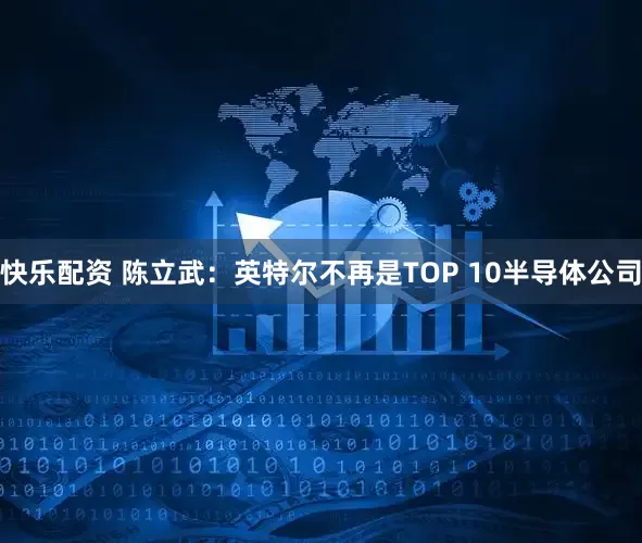 快乐配资 陈立武：英特尔不再是TOP 10半导体公司