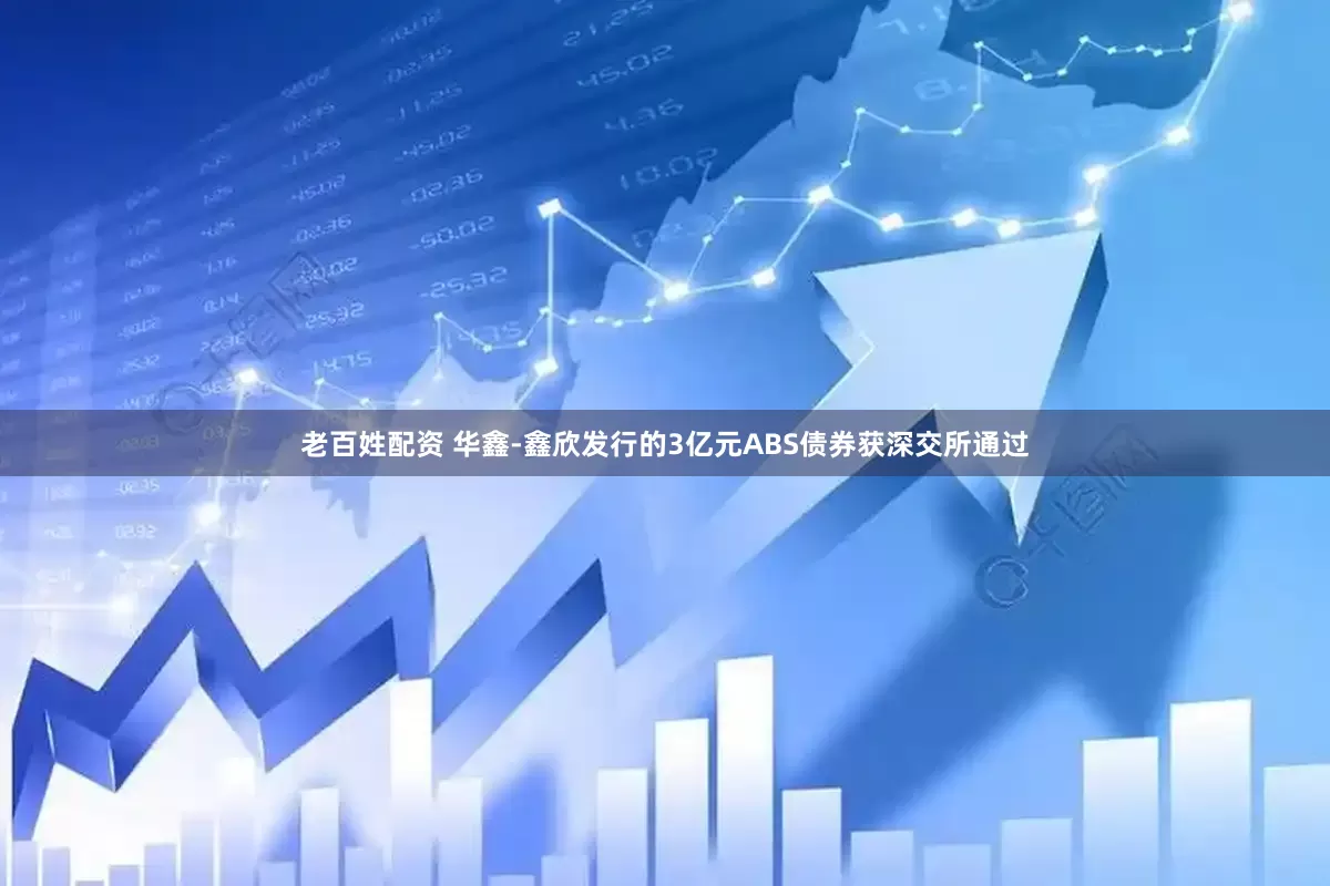 老百姓配资 华鑫-鑫欣发行的3亿元ABS债券获深交所通过