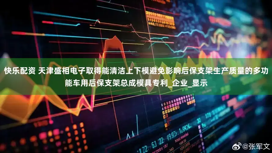 快乐配资 天津盛相电子取得能清洁上下模避免影响后保支架生产质量的多功能车用后保支架总成模具专利_企业_显示