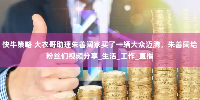 快牛策略 大衣哥助理朱善阔家买了一辆大众迈腾，朱善阔给粉丝们视频分享_生活_工作_直播