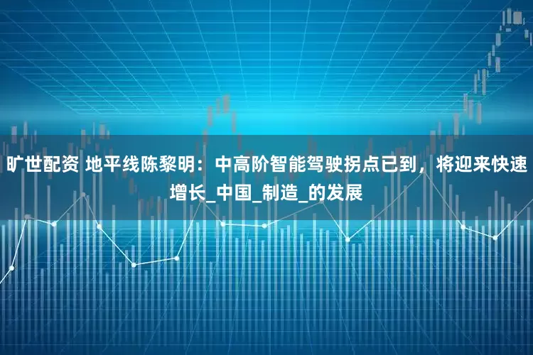 旷世配资 地平线陈黎明：中高阶智能驾驶拐点已到，将迎来快速增长_中国_制造_的发展