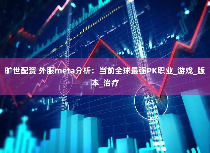 旷世配资 外服meta分析：当前全球最强PK职业_游戏_版本_治疗