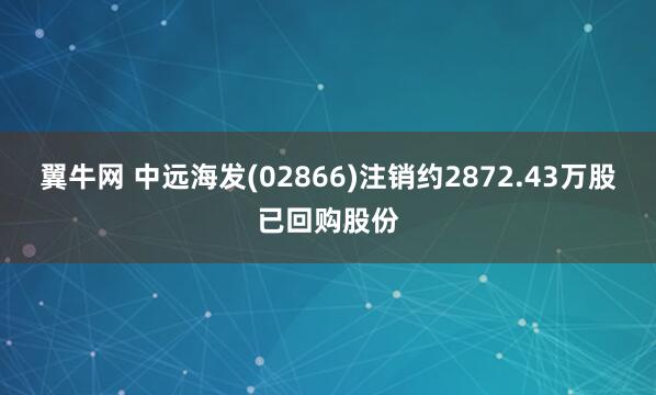 翼牛网 中远海发(02866)注销约2872.43万股已回购股份