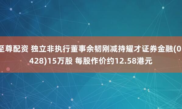 至尊配资 独立非执行董事余韧刚减持耀才证券金融(01428)15万股 每股作价约12.58港元