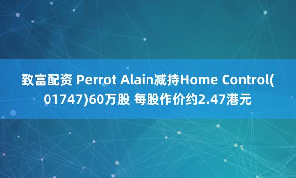 致富配资 Perrot Alain减持Home Control(01747)60万股 每股作价约2.47港元