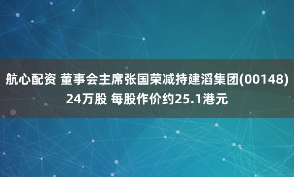 航心配资 董事会主席张国荣减持建滔集团(00148)24万股 每股作价约25.1港元
