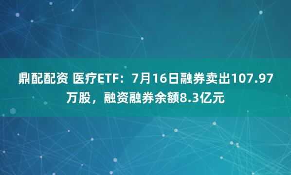 鼎配配资 医疗ETF：7月16日融券卖出107.97万股，融资融券余额8.3亿元