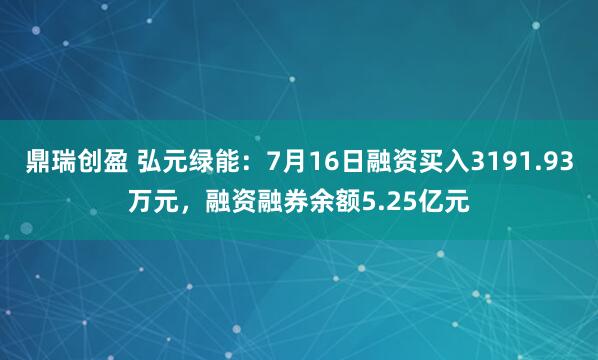 鼎瑞创盈 弘元绿能：7月16日融资买入3191.93万元，融资融券余额5.25亿元