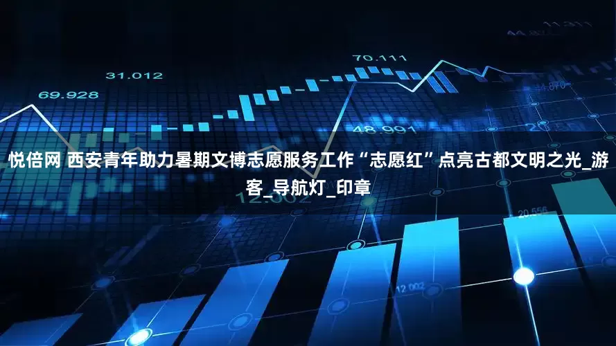 悦倍网 西安青年助力暑期文博志愿服务工作“志愿红”点亮古都文明之光_游客_导航灯_印章