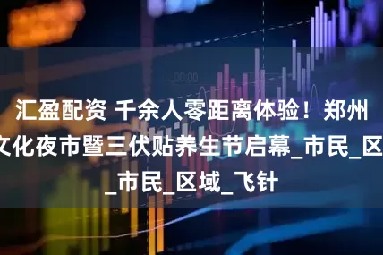 汇盈配资 千余人零距离体验！郑州中医药文化夜市暨三伏贴养生节启幕_市民_区域_飞针