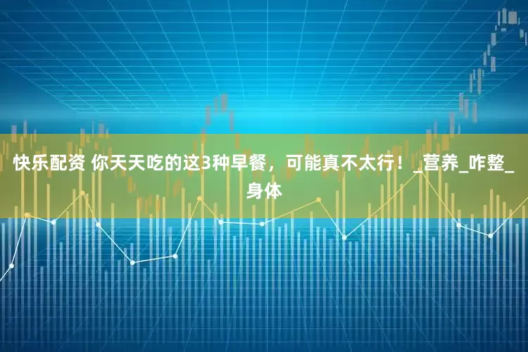 快乐配资 你天天吃的这3种早餐，可能真不太行！_营养_咋整_身体