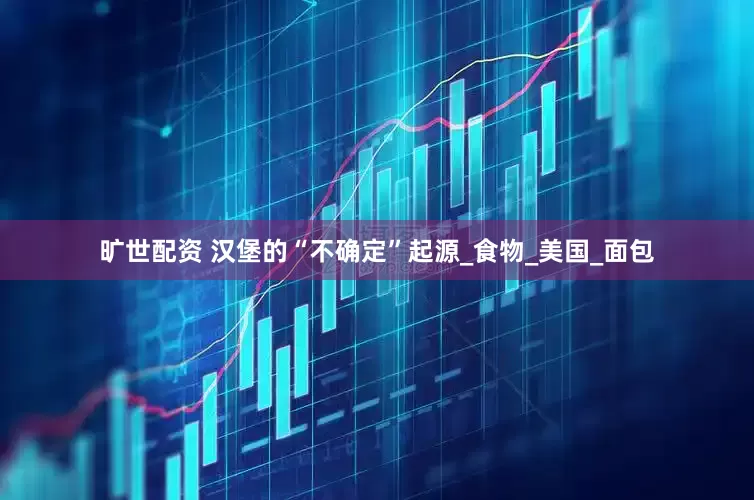 旷世配资 汉堡的“不确定”起源_食物_美国_面包