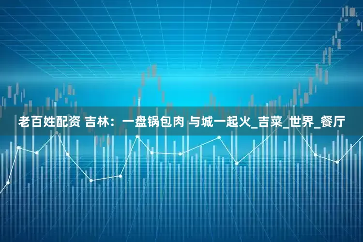 老百姓配资 吉林：一盘锅包肉 与城一起火_吉菜_世界_餐厅