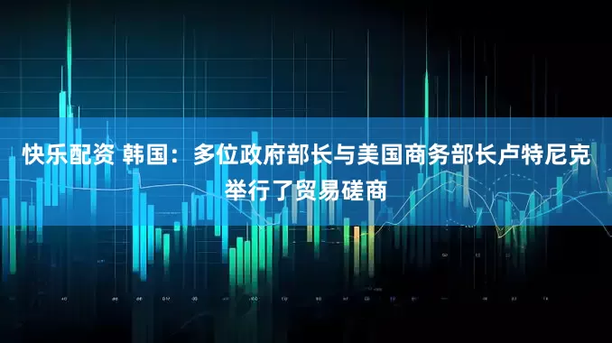 快乐配资 韩国：多位政府部长与美国商务部长卢特尼克举行了贸易磋商