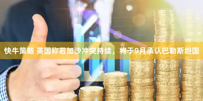 快牛策略 英国称若加沙冲突持续，将于9月承认巴勒斯坦国