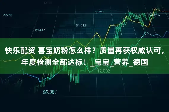 快乐配资 喜宝奶粉怎么样？质量再获权威认可，年度检测全部达标！_宝宝_营养_德国