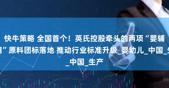 快牛策略 全国首个！英氏控股牵头的两项“婴辅专用”原料团标落地 推动行业标准升级_婴幼儿_中国_生产