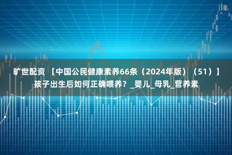 旷世配资 【中国公民健康素养66条（2024年版）（51）】孩子出生后如何正确喂养？_婴儿_母乳_营养素